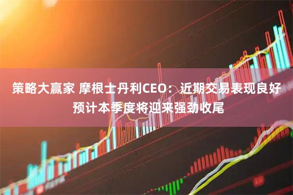 策略大赢家 摩根士丹利CEO：近期交易表现良好 预计本季度将迎来强劲收尾