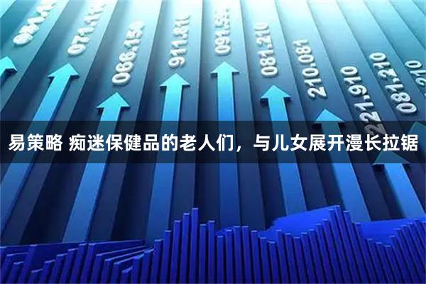 易策略 痴迷保健品的老人们，与儿女展开漫长拉锯