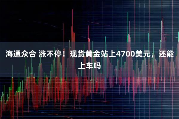 海通众合 涨不停！现货黄金站上4700美元，还能上车吗