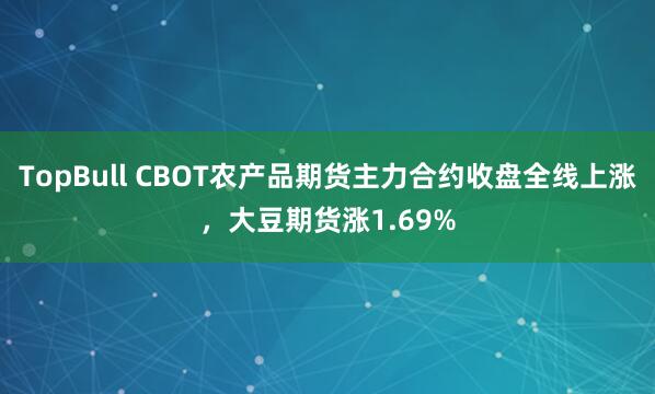 TopBull CBOT农产品期货主力合约收盘全线上涨，大豆期货涨1.69%
