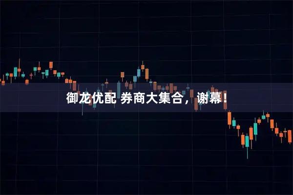 御龙优配 券商大集合，谢幕！
