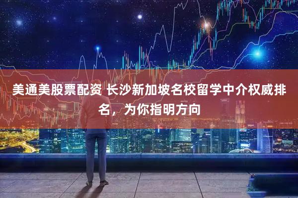 美通美股票配资 长沙新加坡名校留学中介权威排名，为你指明方向