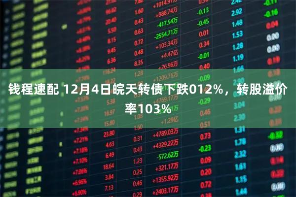 钱程速配 12月4日皖天转债下跌012%，转股溢价率103%